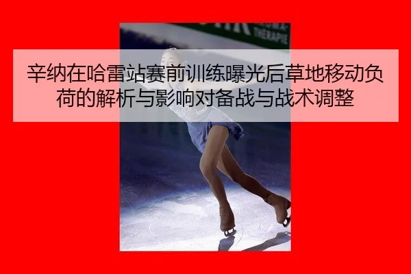 辛纳在哈雷站赛前训练曝光后草地移动负荷的解析与影响对备战与战术调整