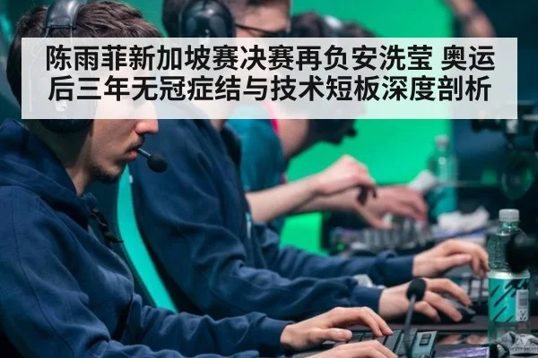 陈雨菲新加坡赛决赛再负安洗莹 奥运后三年无冠症结与技术短板深度剖析