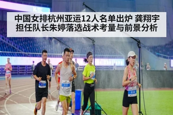 中国女排杭州亚运12人名单出炉 龚翔宇担任队长朱婷落选战术考量与前景分析