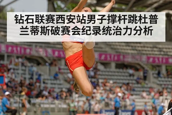 钻石联赛西安站男子撑杆跳杜普兰蒂斯破赛会纪录统治力分析