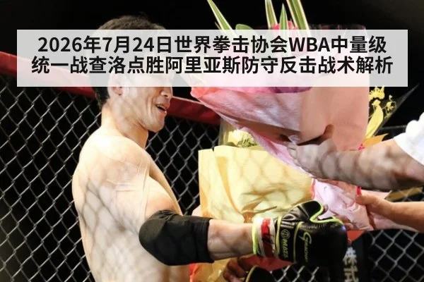 2026年7月24日世界拳击协会WBA中量级统一战查洛点胜阿里亚斯防守反击战术解析