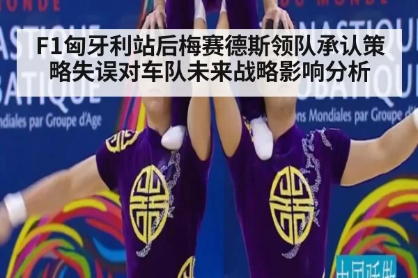 F1匈牙利站后梅赛德斯领队承认策略失误对车队未来战略影响分析